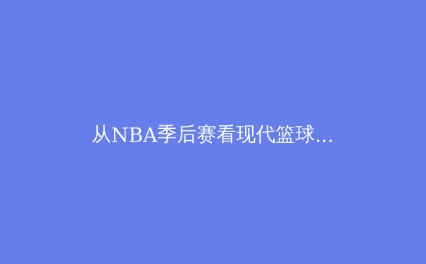 从NBA季后赛看现代篮球战术演变：数据分析与球星个人能力的博弈 - 3