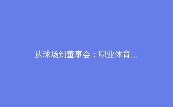 从球场到董事会：职业体育联盟如何通过数字化转型重塑商业版图