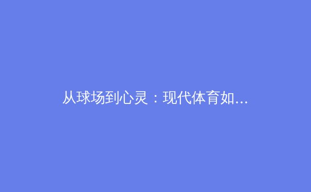 从球场到心灵：现代体育如何塑造社会价值观与个人成长 - 2