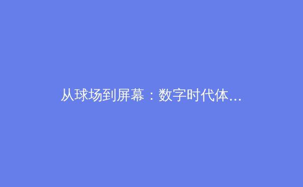 从球场到屏幕：数字时代体育观赛革命与未来趋势