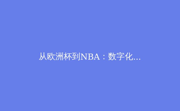 从欧洲杯到NBA：数字化浪潮如何重塑现代体育观赛与商业模式 - 3