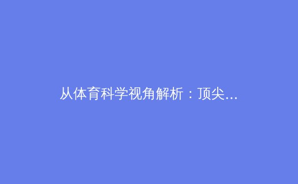 从体育科学视角解析：顶尖运动员如何通过创新训练实现巅峰状态 - 2