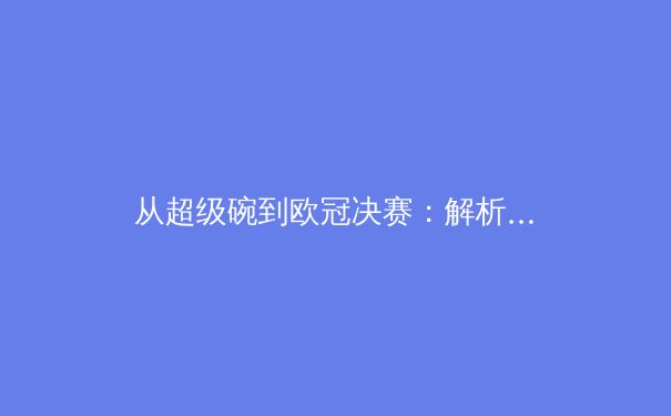 从超级碗到欧冠决赛：解析全球化时代体育赛事的商业变革与文化影响 - 4